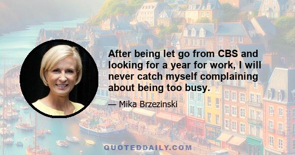 After being let go from CBS and looking for a year for work, I will never catch myself complaining about being too busy.