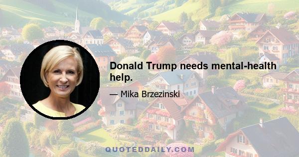 Donald Trump needs mental-health help.