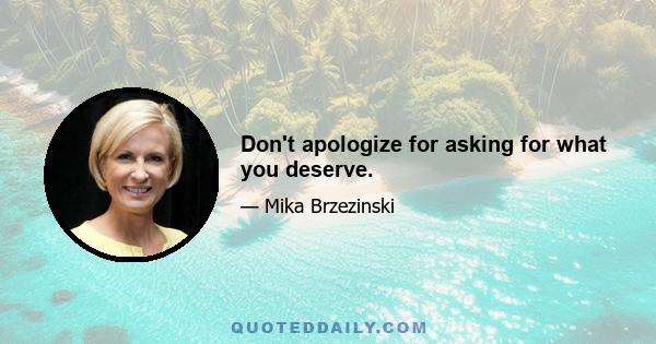 Don't apologize for asking for what you deserve.