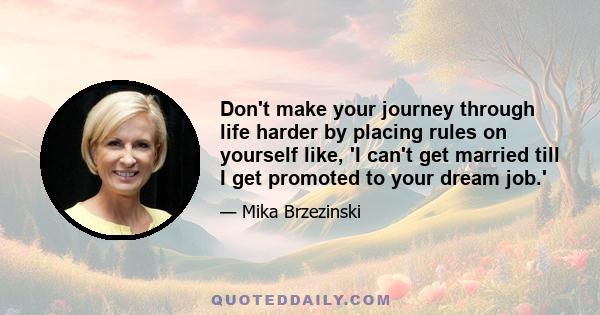 Don't make your journey through life harder by placing rules on yourself like, 'I can't get married till I get promoted to your dream job.'