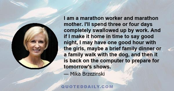 I am a marathon worker and marathon mother. I'll spend three or four days completely swallowed up by work. And if I make it home in time to say good night, I may have one good hour with the girls, maybe a brief family