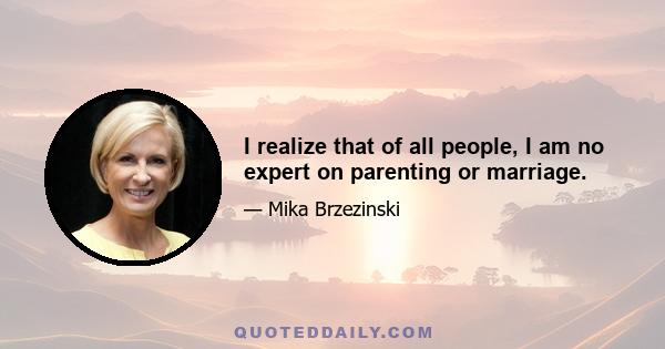 I realize that of all people, I am no expert on parenting or marriage.