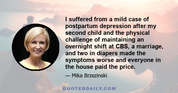 I suffered from a mild case of postpartum depression after my second child and the physical challenge of maintaining an overnight shift at CBS, a marriage, and two in diapers made the symptoms worse and everyone in the