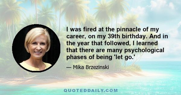 I was fired at the pinnacle of my career, on my 39th birthday. And in the year that followed, I learned that there are many psychological phases of being 'let go.'