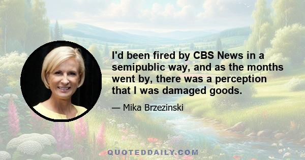 I'd been fired by CBS News in a semipublic way, and as the months went by, there was a perception that I was damaged goods.