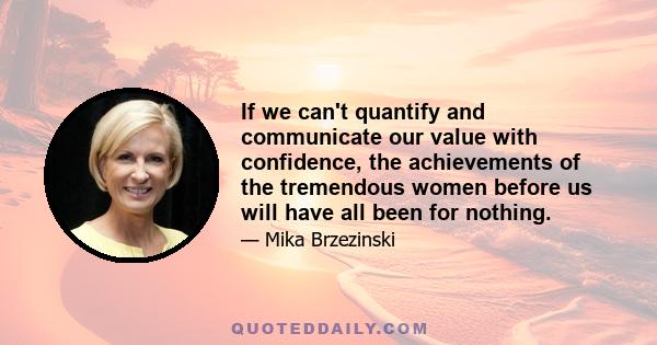 If we can't quantify and communicate our value with confidence, the achievements of the tremendous women before us will have all been for nothing.