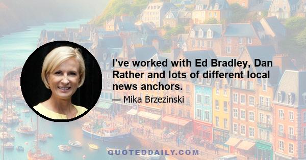 I've worked with Ed Bradley, Dan Rather and lots of different local news anchors.