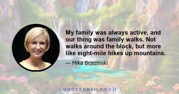 My family was always active, and our thing was family walks. Not walks around the block, but more like eight-mile hikes up mountains.