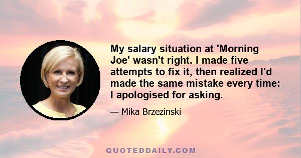 My salary situation at 'Morning Joe' wasn't right. I made five attempts to fix it, then realized I'd made the same mistake every time: I apologised for asking.