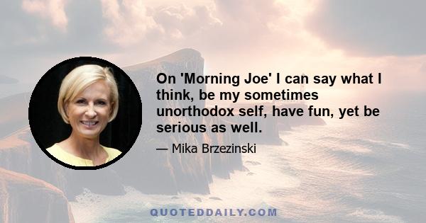 On 'Morning Joe' I can say what I think, be my sometimes unorthodox self, have fun, yet be serious as well.