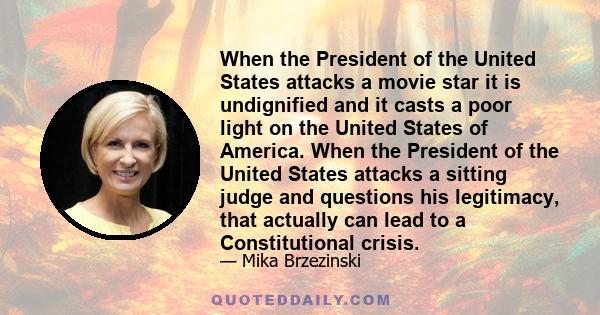 When the President of the United States attacks a movie star it is undignified and it casts a poor light on the United States of America. When the President of the United States attacks a sitting judge and questions his 