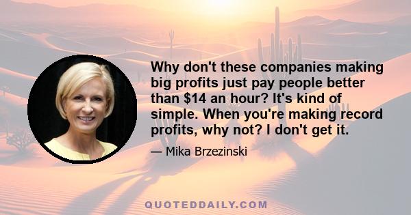 Why don't these companies making big profits just pay people better than $14 an hour? It's kind of simple. When you're making record profits, why not? I don't get it.