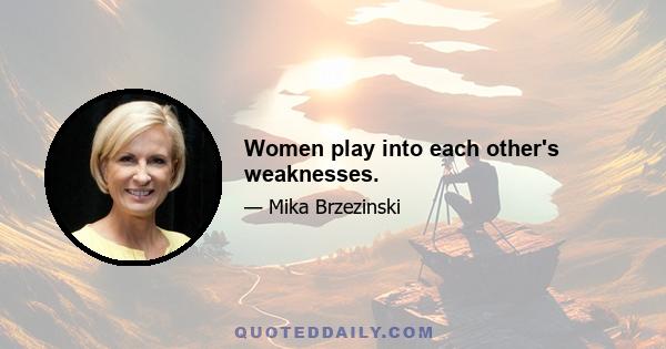 Women play into each other's weaknesses.