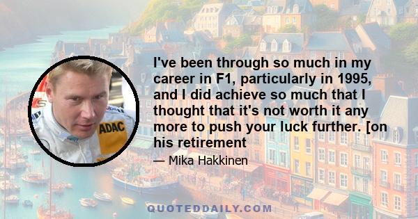 I've been through so much in my career in F1, particularly in 1995, and I did achieve so much that I thought that it's not worth it any more to push your luck further. [on his retirement