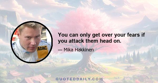 You can only get over your fears if you attack them head on.