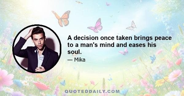 A decision once taken brings peace to a man's mind and eases his soul.