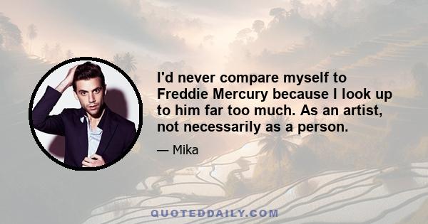 I'd never compare myself to Freddie Mercury because I look up to him far too much. As an artist, not necessarily as a person.