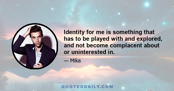 Identity for me is something that has to be played with and explored, and not become complacent about or uninterested in.