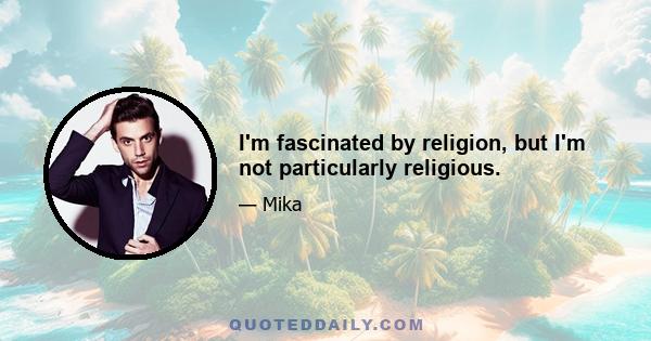 I'm fascinated by religion, but I'm not particularly religious.