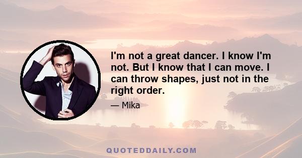 I'm not a great dancer. I know I'm not. But I know that I can move. I can throw shapes, just not in the right order.