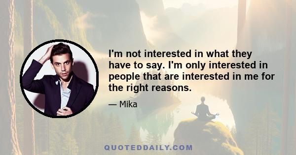 I'm not interested in what they have to say. I'm only interested in people that are interested in me for the right reasons.