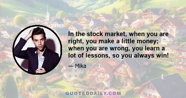 In the stock market, when you are right, you make a little money; when you are wrong, you learn a lot of lessons, so you always win!