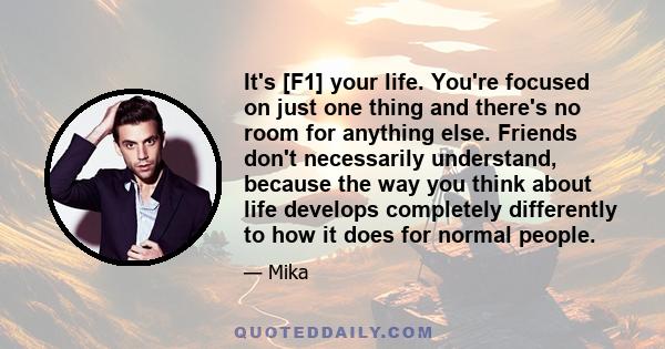 It's [F1] your life. You're focused on just one thing and there's no room for anything else. Friends don't necessarily understand, because the way you think about life develops completely differently to how it does for