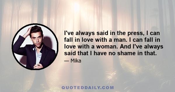 I've always said in the press, I can fall in love with a man. I can fall in love with a woman. And I've always said that I have no shame in that.