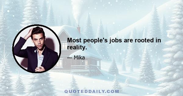 Most people's jobs are rooted in reality.