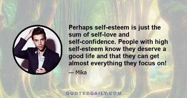 Perhaps self-esteem is just the sum of self-love and self-confidence. People with high self-esteem know they deserve a good life and that they can get almost everything they focus on!