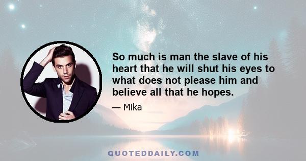 So much is man the slave of his heart that he will shut his eyes to what does not please him and believe all that he hopes.