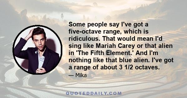 Some people say I've got a five-octave range, which is ridiculous. That would mean I'd sing like Mariah Carey or that alien in 'The Fifth Element.' And I'm nothing like that blue alien. I've got a range of about 3 1/2