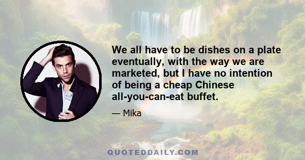 We all have to be dishes on a plate eventually, with the way we are marketed, but I have no intention of being a cheap Chinese all-you-can-eat buffet.