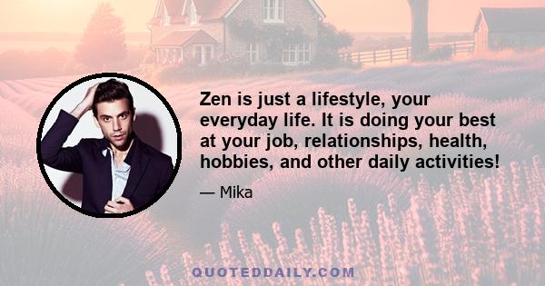 Zen is just a lifestyle, your everyday life. It is doing your best at your job, relationships, health, hobbies, and other daily activities!