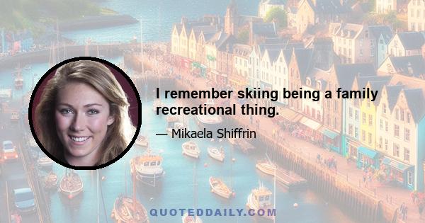 I remember skiing being a family recreational thing.