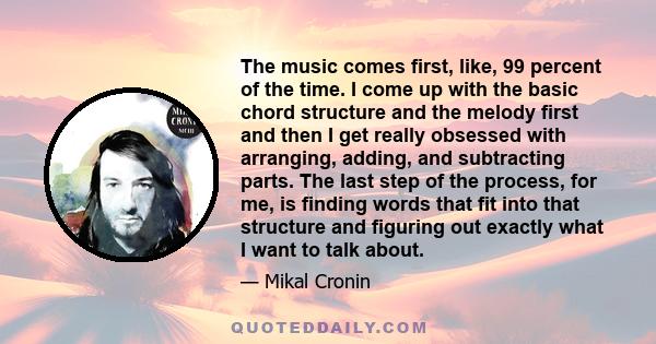 The music comes first, like, 99 percent of the time. I come up with the basic chord structure and the melody first and then I get really obsessed with arranging, adding, and subtracting parts. The last step of the