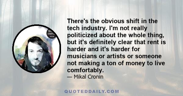 There's the obvious shift in the tech industry. I'm not really politicized about the whole thing, but it's definitely clear that rent is harder and it's harder for musicians or artists or someone not making a ton of