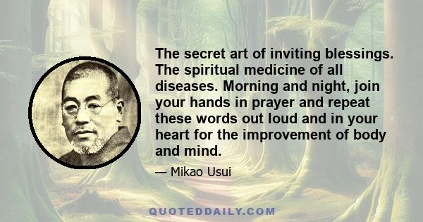 The secret art of inviting blessings. The spiritual medicine of all diseases. Morning and night, join your hands in prayer and repeat these words out loud and in your heart for the improvement of body and mind.