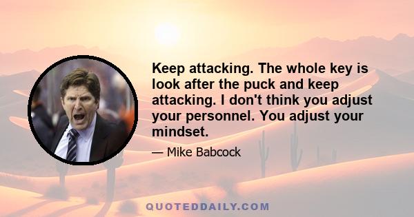 Keep attacking. The whole key is look after the puck and keep attacking. I don't think you adjust your personnel. You adjust your mindset.