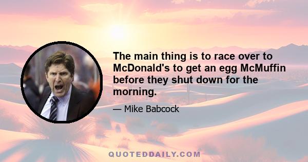 The main thing is to race over to McDonald's to get an egg McMuffin before they shut down for the morning.