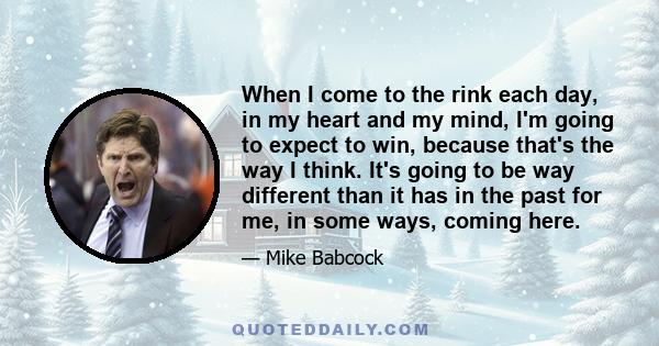 When I come to the rink each day, in my heart and my mind, I'm going to expect to win, because that's the way I think. It's going to be way different than it has in the past for me, in some ways, coming here.