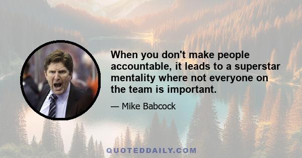 When you don't make people accountable, it leads to a superstar mentality where not everyone on the team is important.