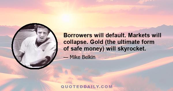 Borrowers will default. Markets will collapse. Gold (the ultimate form of safe money) will skyrocket.