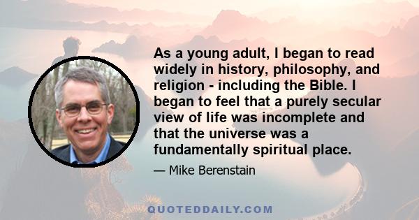 As a young adult, I began to read widely in history, philosophy, and religion - including the Bible. I began to feel that a purely secular view of life was incomplete and that the universe was a fundamentally spiritual