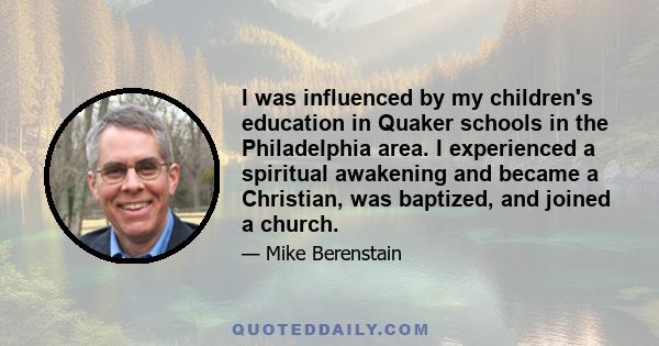 I was influenced by my children's education in Quaker schools in the Philadelphia area. I experienced a spiritual awakening and became a Christian, was baptized, and joined a church.