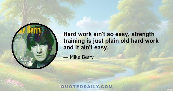 Hard work ain't so easy, strength training is just plain old hard work and it ain't easy.