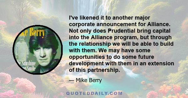 I've likened it to another major corporate announcement for Alliance. Not only does Prudential bring capital into the Alliance program, but through the relationship we will be able to build with them. We may have some