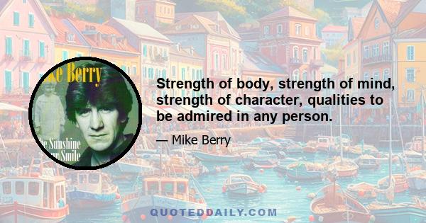 Strength of body, strength of mind, strength of character, qualities to be admired in any person.