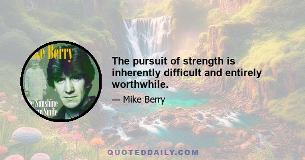 The pursuit of strength is inherently difficult and entirely worthwhile.