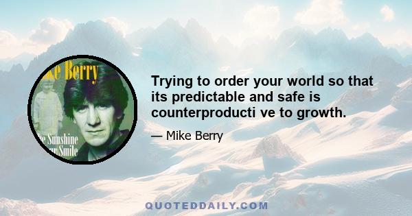 Trying to order your world so that its predictable and safe is counterproducti ve to growth.